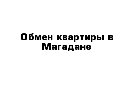 Обмен квартиры в Магадане